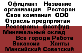 Официант › Название организации ­ Ресторан Своя компания, ООО › Отрасль предприятия ­ Рестораны, фастфуд › Минимальный оклад ­ 20 000 - Все города Работа » Вакансии   . Ханты-Мансийский,Советский г.